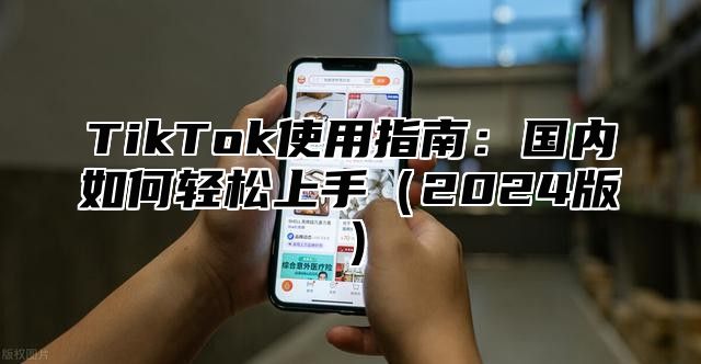 TikTok使用指南：国内如何轻松上手（2024版）