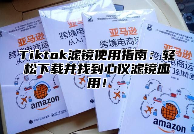 Tiktok滤镜使用指南：轻松下载并找到心仪滤镜应用！