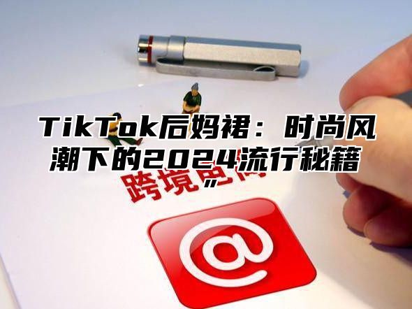 TikTok后妈裙：时尚风潮下的2024流行秘籍”