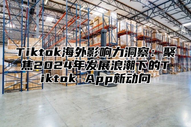 Tiktok海外影响力洞察：聚焦2024年发展浪潮下的Tiktok App新动向