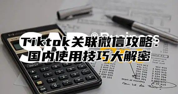 Tiktok关联微信攻略：国内使用技巧大解密