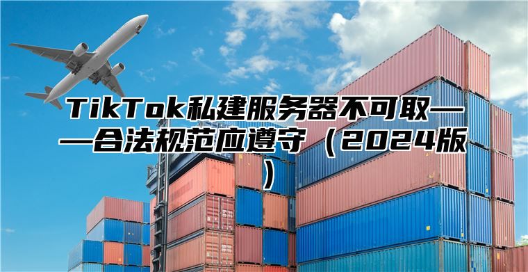 TikTok私建服务器不可取——合法规范应遵守（2024版）