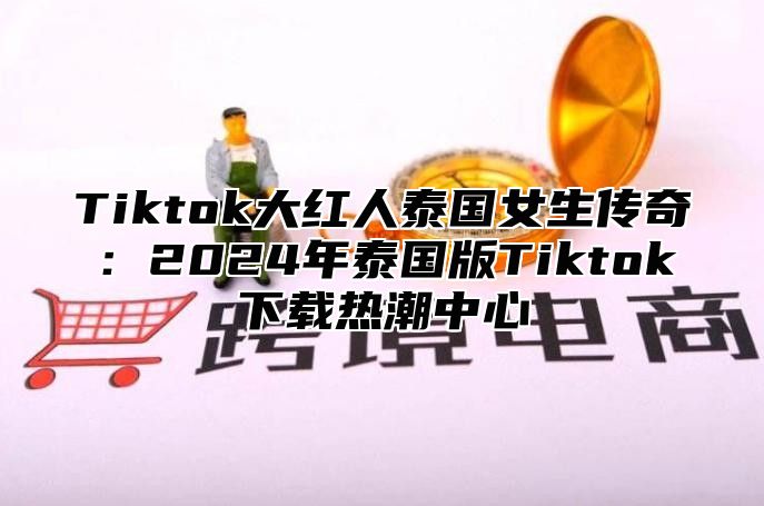 Tiktok大红人泰国女生传奇：2024年泰国版Tiktok下载热潮中心