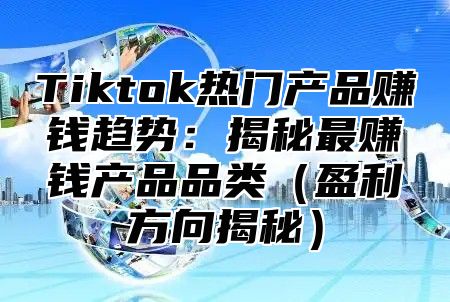 Tiktok热门产品赚钱趋势：揭秘最赚钱产品品类（盈利方向揭秘）