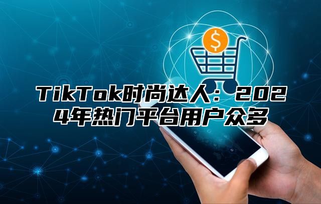 TikTok时尚达人：2024年热门平台用户众多