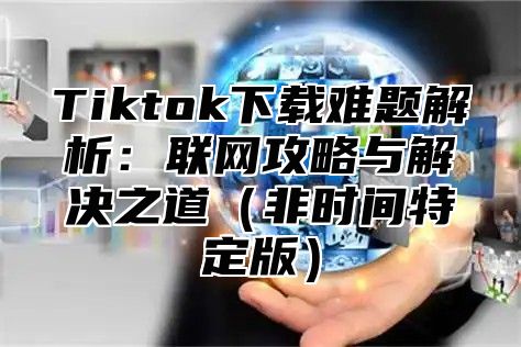 Tiktok下载难题解析：联网攻略与解决之道（非时间特定版）