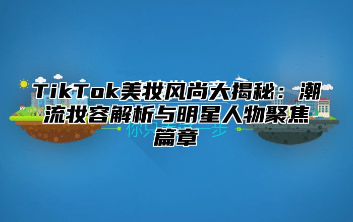 TikTok美妆风尚大揭秘：潮流妆容解析与明星人物聚焦篇章