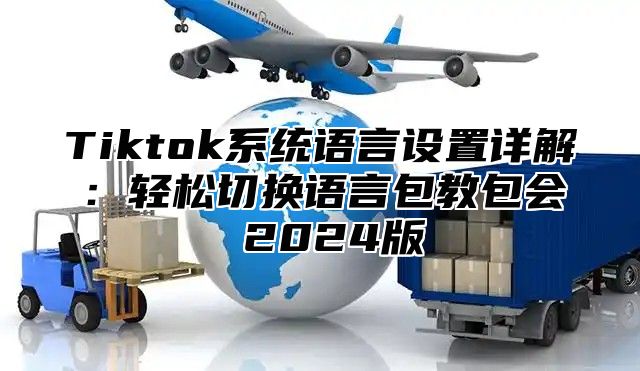 Tiktok系统语言设置详解：轻松切换语言包教包会 2024版