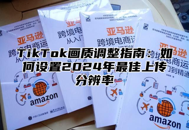 TikTok画质调整指南：如何设置2024年最佳上传分辨率