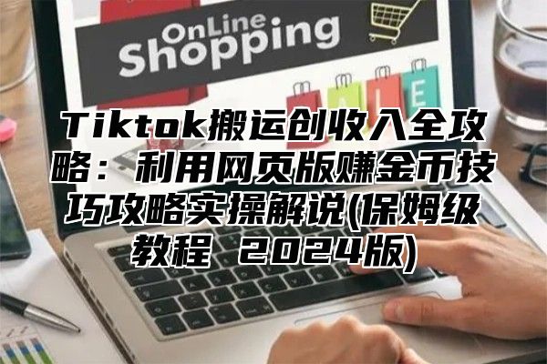 Tiktok搬运创收入全攻略：利用网页版赚金币技巧攻略实操解说(保姆级教程 2024版)