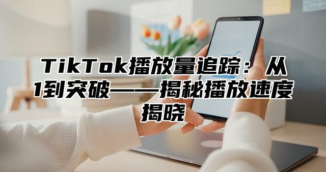 TikTok播放量追踪：从1到突破——揭秘播放速度揭晓