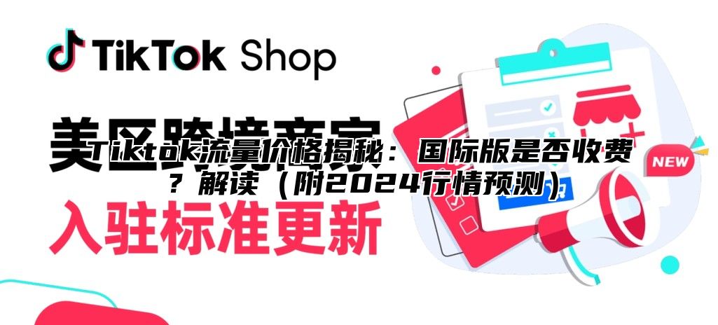 Tiktok流量价格揭秘：国际版是否收费？解读（附2024行情预测）