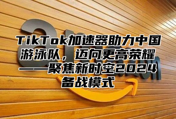 TikTok加速器助力中国游泳队，迈向更高荣耀——聚焦新时空2024备战模式