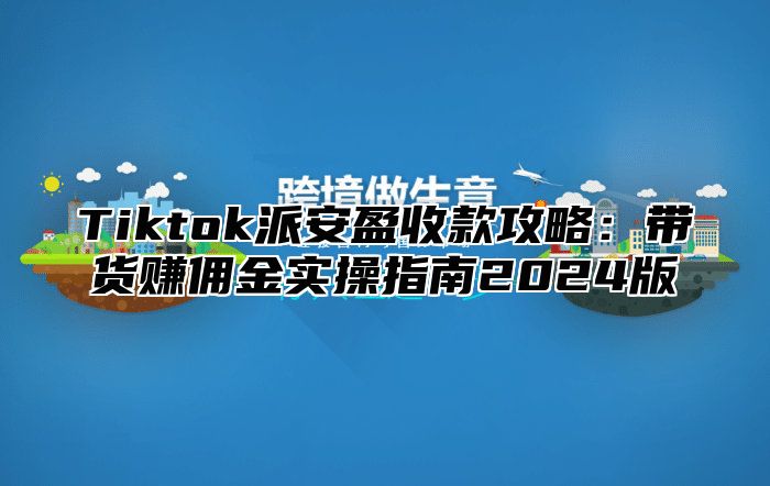 Tiktok派安盈收款攻略：带货赚佣金实操指南2024版