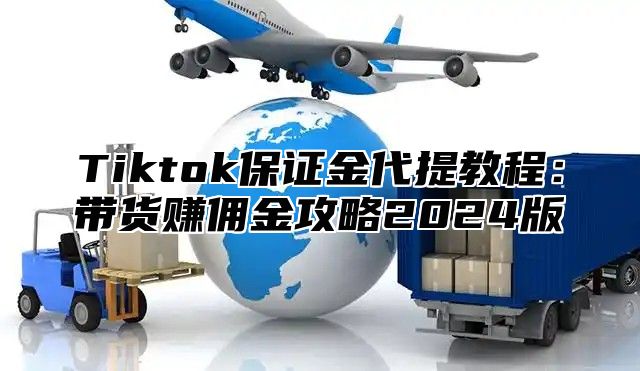 Tiktok保证金代提教程：带货赚佣金攻略2024版