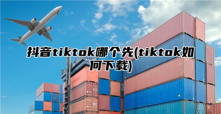 抖音tiktok哪个先(tiktok如何下载)