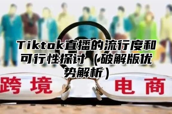 Tiktok直播的流行度和可行性探讨（破解版优势解析）