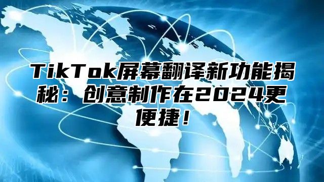 TikTok屏幕翻译新功能揭秘：创意制作在2024更便捷！