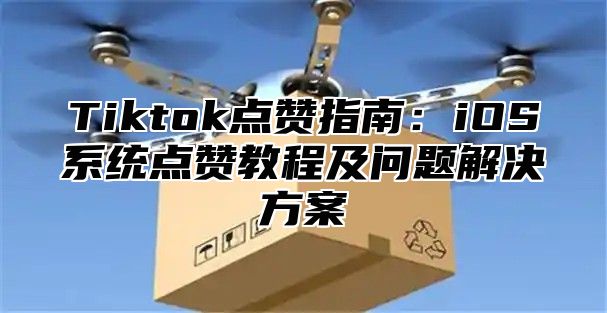 Tiktok点赞指南：iOS系统点赞教程及问题解决方案