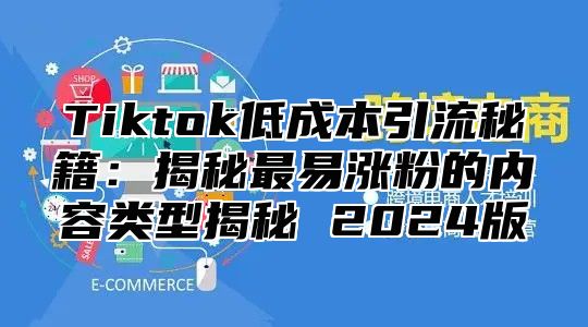 Tiktok低成本引流秘籍：揭秘最易涨粉的内容类型揭秘 2024版