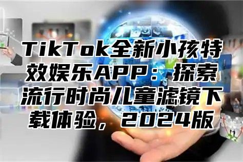 TikTok全新小孩特效娱乐APP：探索流行时尚儿童滤镜下载体验，2024版