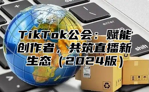 TikTok公会：赋能创作者，共筑直播新生态（2024版）