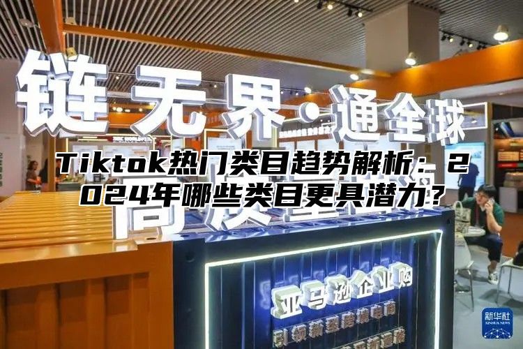 Tiktok热门类目趋势解析：2024年哪些类目更具潜力？