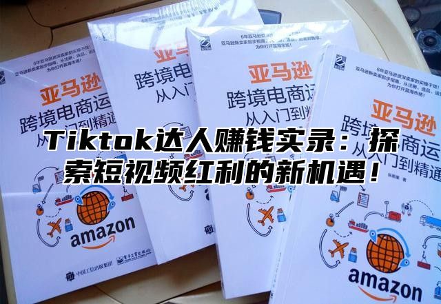 Tiktok达人赚钱实录：探索短视频红利的新机遇！