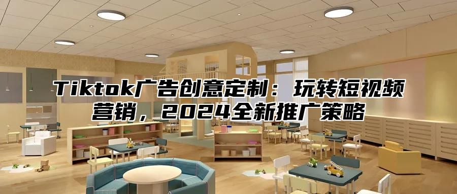 Tiktok广告创意定制：玩转短视频营销，2024全新推广策略