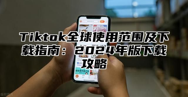 Tiktok全球使用范围及下载指南：2024年版下载攻略