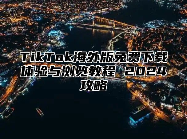 TikTok海外版免费下载体验与浏览教程 2024攻略