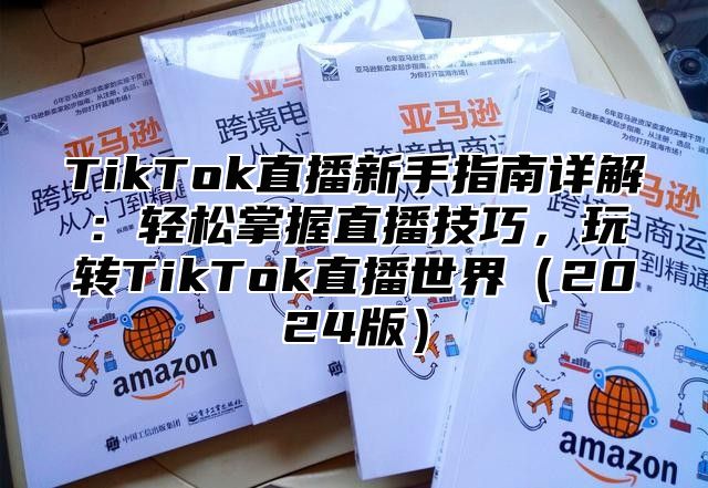 TikTok直播新手指南详解：轻松掌握直播技巧，玩转TikTok直播世界（2024版）