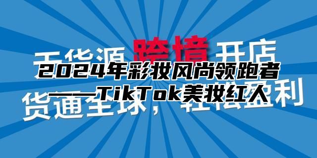 2024年彩妆风尚领跑者——TikTok美妆红人