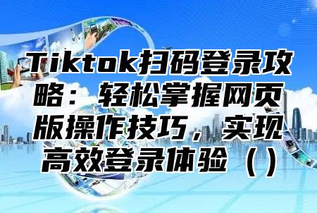 Tiktok扫码登录攻略：轻松掌握网页版操作技巧，实现高效登录体验（）