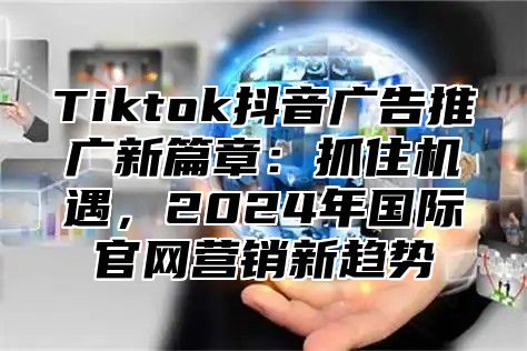 Tiktok抖音广告推广新篇章：抓住机遇，2024年国际官网营销新趋势