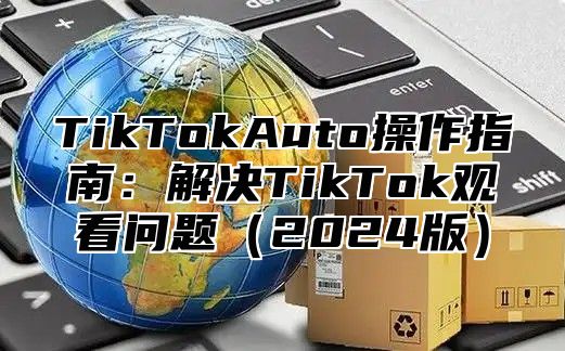 TikTokAuto操作指南：解决TikTok观看问题（2024版）