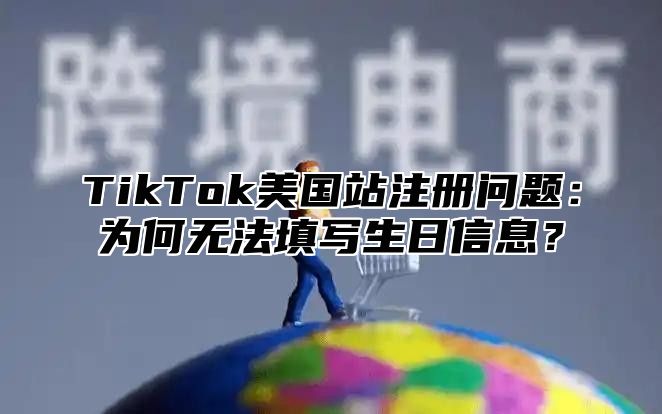 TikTok美国站注册问题：为何无法填写生日信息？