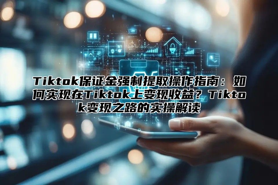 Tiktok保证金强制提取操作指南：如何实现在Tiktok上变现收益？Tiktok变现之路的实操解读