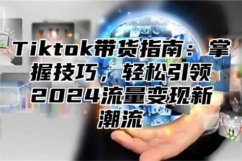 Tiktok带货指南：掌握技巧，轻松引领2024流量变现新潮流