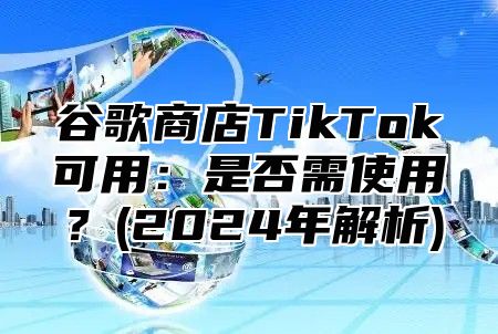 谷歌商店TikTok可用：是否需使用？(2024年解析)