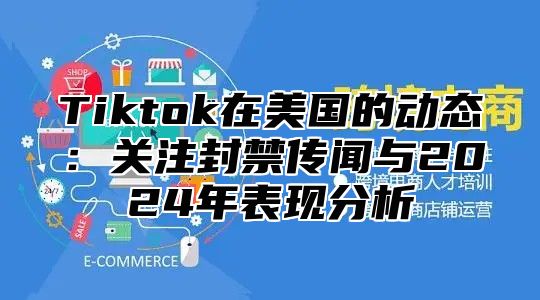 Tiktok在美国的动态：关注封禁传闻与2024年表现分析