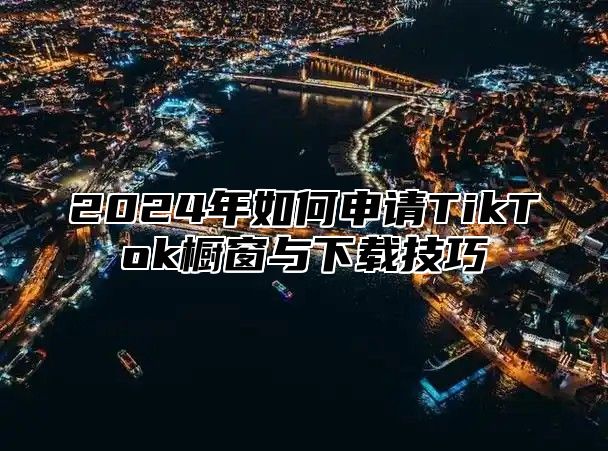 2024年如何申请TikTok橱窗与下载技巧