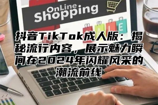 抖音TikTok成人版：揭秘流行内容，展示魅力瞬间在2024年闪耀风采的潮流前线