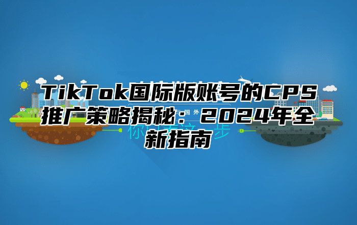 TikTok国际版账号的CPS推广策略揭秘：2024年全新指南