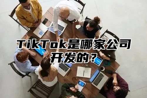 TikTok是哪家公司开发的？