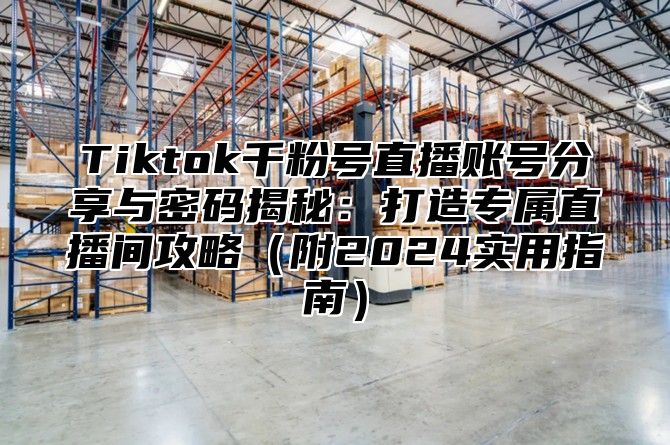 Tiktok千粉号直播账号分享与密码揭秘：打造专属直播间攻略（附2024实用指南）