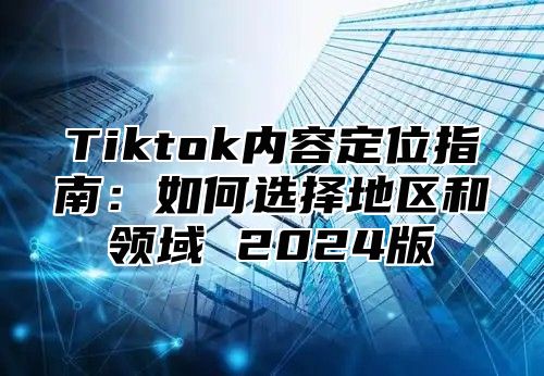 Tiktok内容定位指南：如何选择地区和领域 2024版