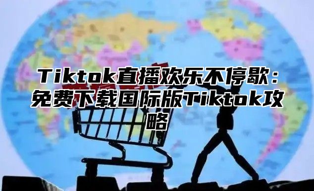 Tiktok直播欢乐不停歇：免费下载国际版Tiktok攻略