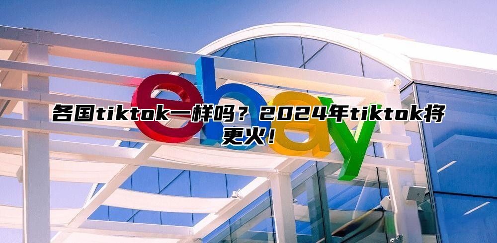 各国tiktok一样吗？2024年tiktok将更火！