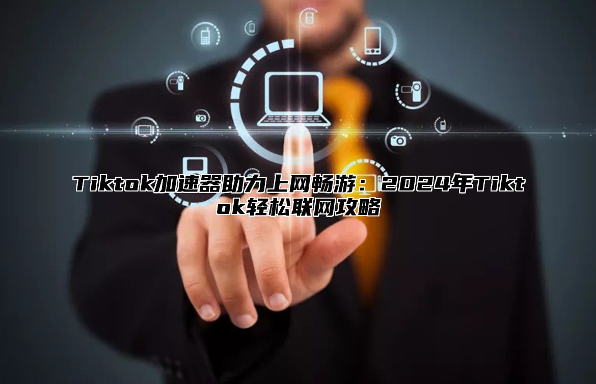 Tiktok加速器助力上网畅游：2024年Tiktok轻松联网攻略